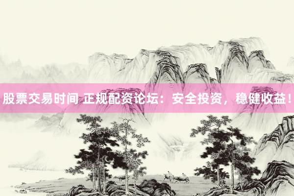 股票交易时间 正规配资论坛：安全投资，稳健收益！