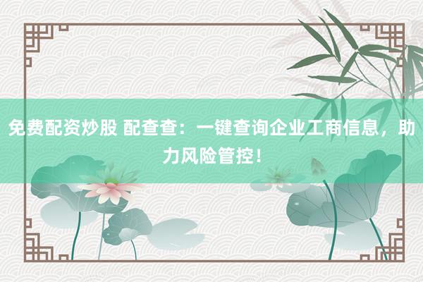 免费配资炒股 配查查：一键查询企业工商信息，助力风险管控！