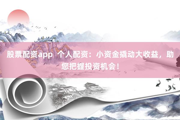 股票配资app  个人配资：小资金撬动大收益，助您把握投资机会！