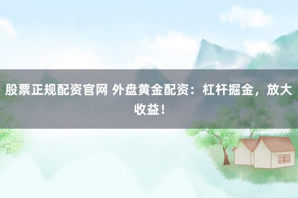 股票正规配资官网 外盘黄金配资：杠杆掘金，放大收益！