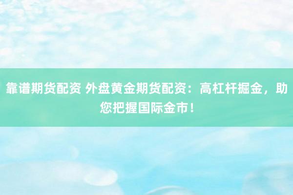 靠谱期货配资 外盘黄金期货配资：高杠杆掘金，助您把握国际金市！