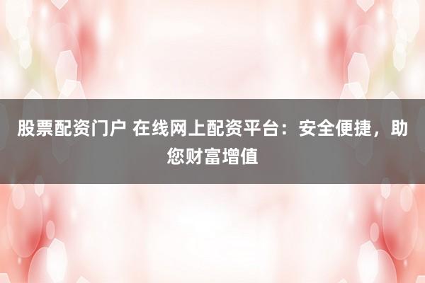 股票配资门户 在线网上配资平台：安全便捷，助您财富增值