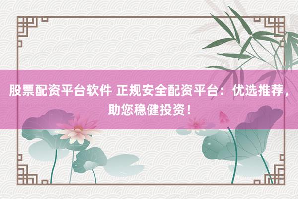 股票配资平台软件 正规安全配资平台：优选推荐，助您稳健投资！
