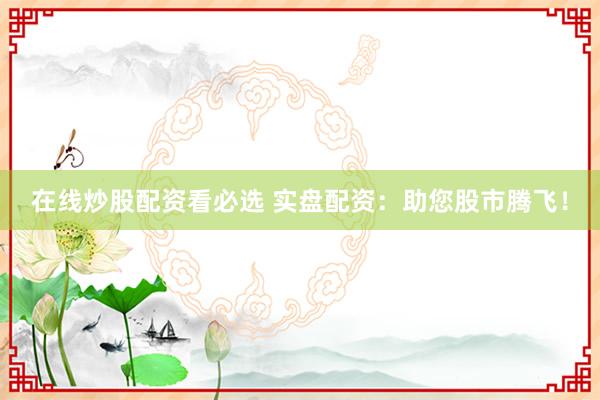 在线炒股配资看必选 实盘配资：助您股市腾飞！
