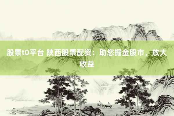 股票t0平台 陕西股票配资：助您掘金股市，放大收益