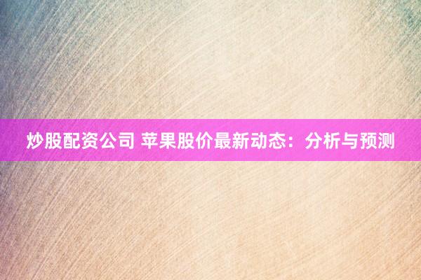 炒股配资公司 苹果股价最新动态：分析与预测