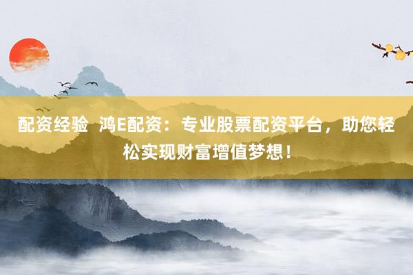 配资经验  鸿E配资：专业股票配资平台，助您轻松实现财富增值梦想！