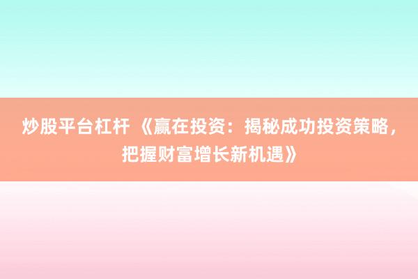 炒股平台杠杆 《赢在投资：揭秘成功投资策略，把握财富增长新机遇》