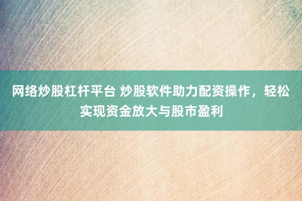 网络炒股杠杆平台 炒股软件助力配资操作，轻松实现资金放大与股市盈利