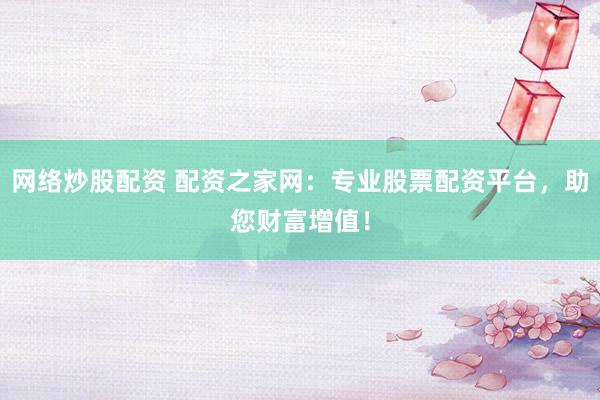 网络炒股配资 配资之家网：专业股票配资平台，助您财富增值！