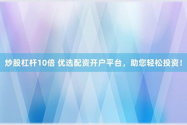 炒股杠杆10倍 优选配资开户平台，助您轻松投资！