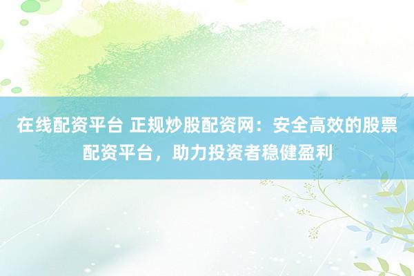 在线配资平台 正规炒股配资网：安全高效的股票配资平台，助力投资者稳健盈利