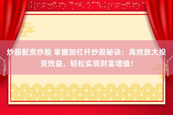 炒股配资炒股 掌握加杠杆炒股秘诀：高效放大投资效益，轻松实现财富增值！