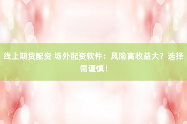 线上期货配资 场外配资软件：风险高收益大？选择需谨慎！