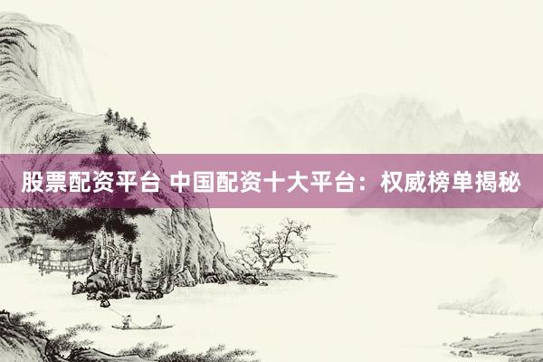 股票配资平台 中国配资十大平台：权威榜单揭秘