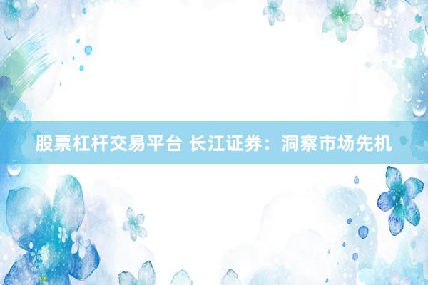 股票杠杆交易平台 长江证券：洞察市场先机