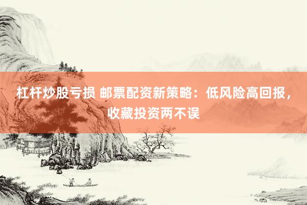 杠杆炒股亏损 邮票配资新策略：低风险高回报，收藏投资两不误