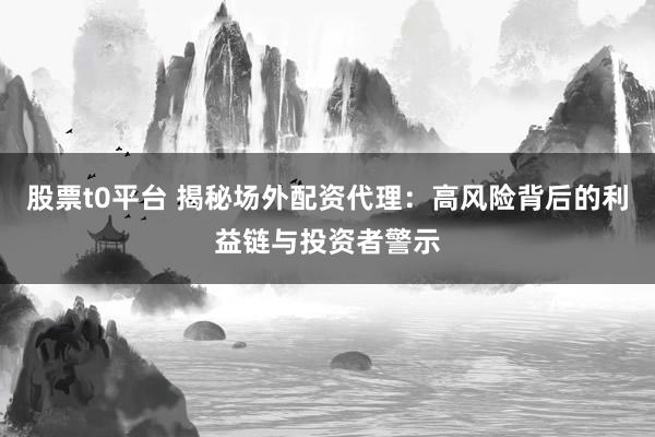 股票t0平台 揭秘场外配资代理：高风险背后的利益链与投资者警示