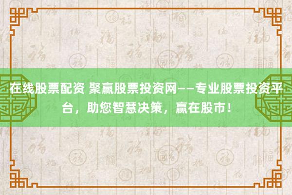 在线股票配资 聚赢股票投资网——专业股票投资平台，助您智慧决策，赢在股市！