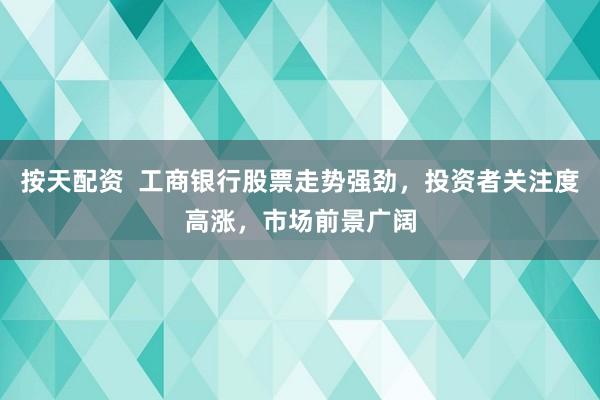 按天配资  工商银行股票走势强劲，投资者关注度高涨，市场前景广阔