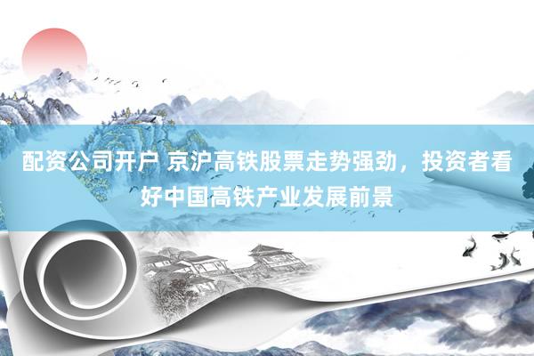 配资公司开户 京沪高铁股票走势强劲，投资者看好中国高铁产业发展前景