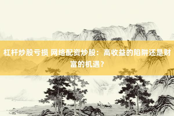 杠杆炒股亏损 网络配资炒股：高收益的陷阱还是财富的机遇？
