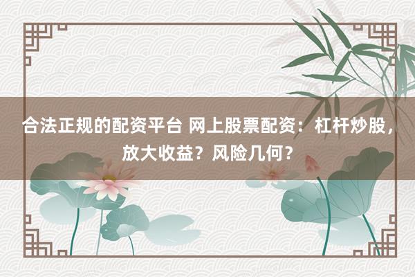 合法正规的配资平台 网上股票配资：杠杆炒股，放大收益？风险几何？