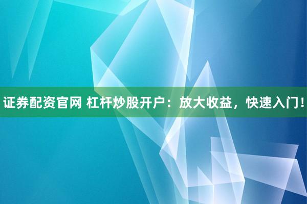 证券配资官网 杠杆炒股开户：放大收益，快速入门！