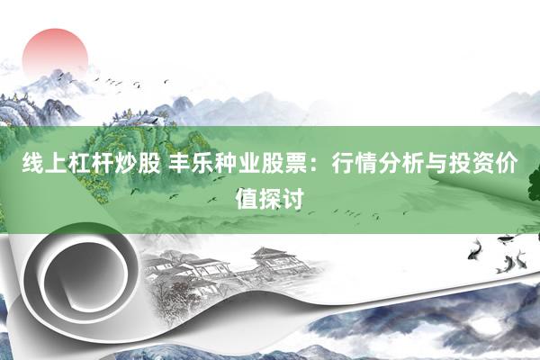 线上杠杆炒股 丰乐种业股票：行情分析与投资价值探讨