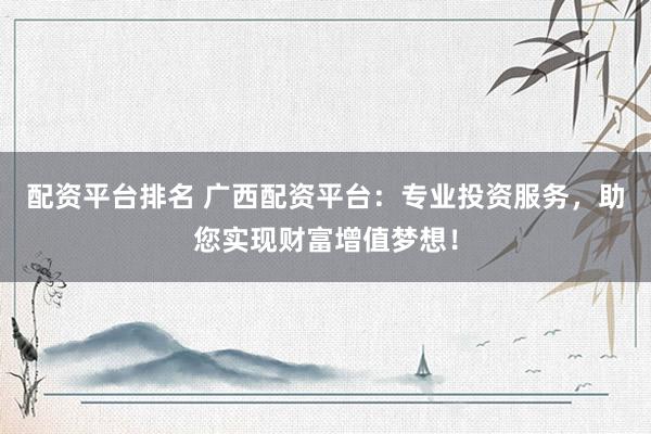 配资平台排名 广西配资平台：专业投资服务，助您实现财富增值梦想！