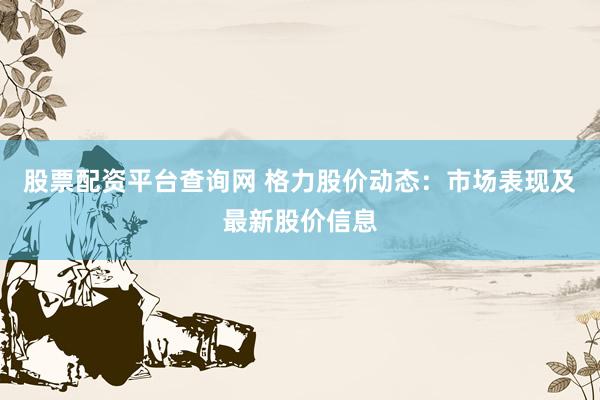 股票配资平台查询网 格力股价动态：市场表现及最新股价信息