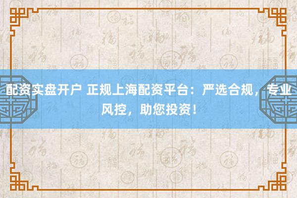 配资实盘开户 正规上海配资平台：严选合规，专业风控，助您投资！